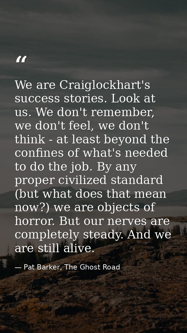 We are Craiglockhart's success stories. Look at us. We don't remember, we don't feel, we don't think - at least beyond t — Pat Barker, The Ghost Road