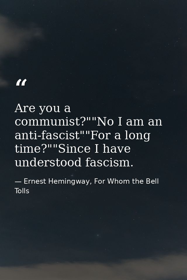 Are you a communist?""No I am an anti-fascist""For a long time?""Since I have understood fascism. — Ernest Hemingway, For Whom the Bell Tolls