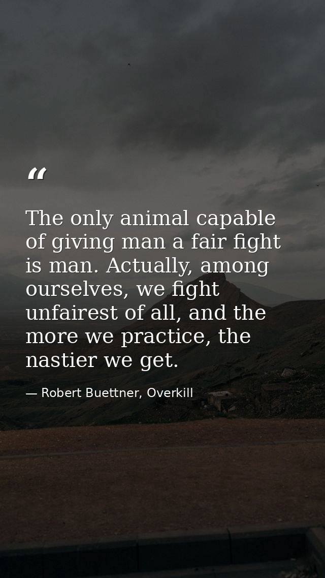 The only animal capable of giving man a fair fight is man. Actually, among ourselves, we fight unfairest of all, and the — Robert Buettner, Overkill