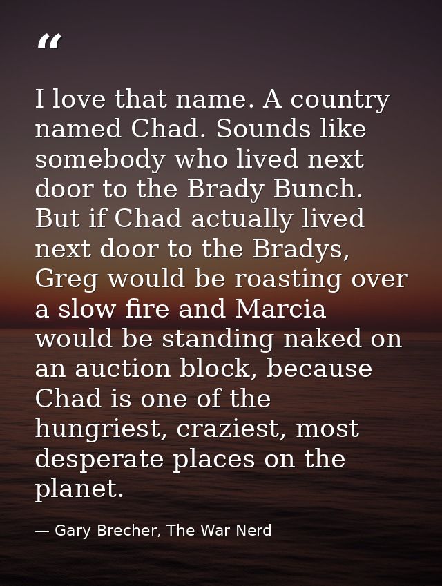 I love that name. A country named Chad. Sounds like somebody who lived next door to the Brady Bunch. But if Chad actuall — Gary Brecher, The War Nerd