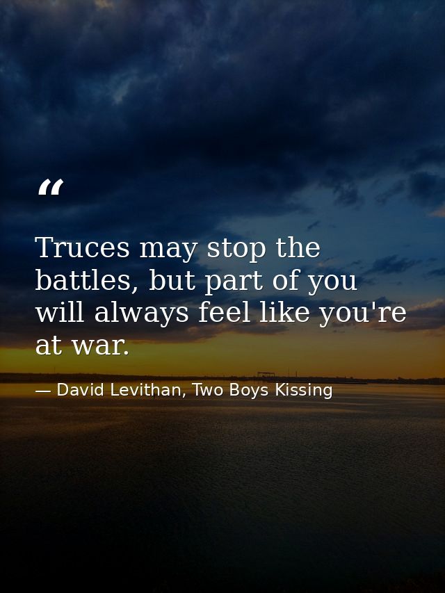 Truces may stop the battles, but part of you will always feel like you're at war. — David Levithan, Two Boys Kissing