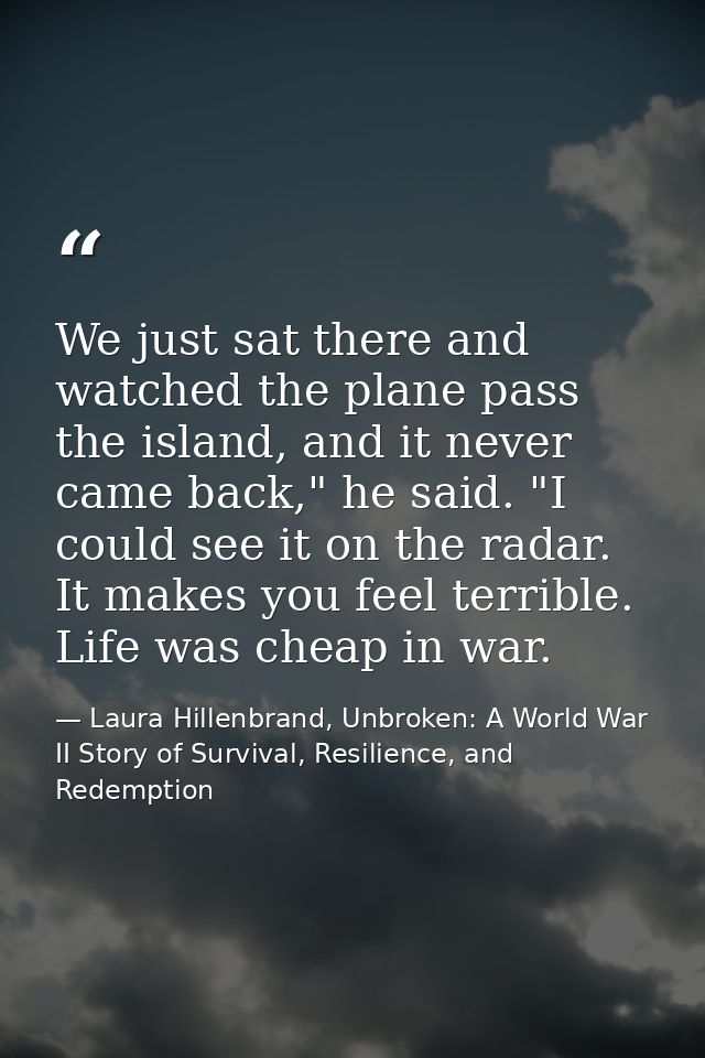 We just sat there and watched the plane pass the island, and it never came back," he said. "I could see it on the radar. — Laura Hillenbrand, Unbroken: A World War II Story of Survival, Resilience, and Redemption