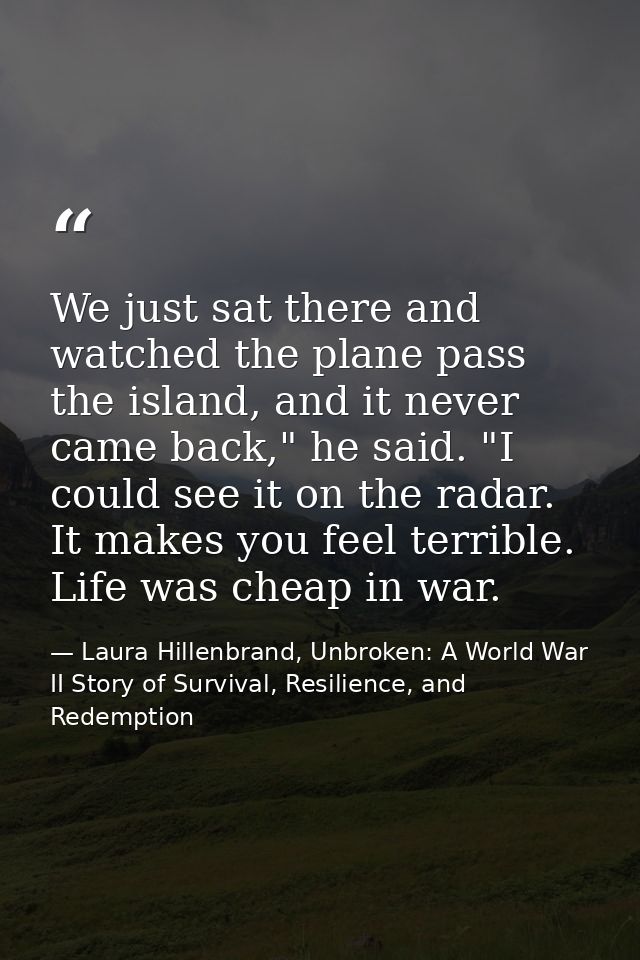 We just sat there and watched the plane pass the island, and it never came back," he said. "I could see it on the radar. — Laura Hillenbrand, Unbroken: A World War II Story of Survival, Resilience, and Redemption