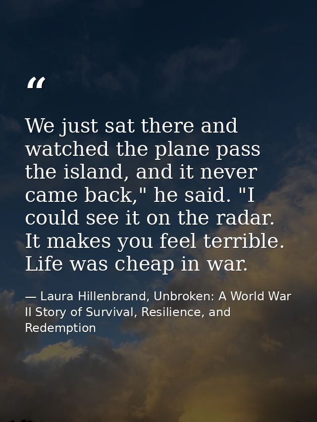 We just sat there and watched the plane pass the island, and it never came back," he said. "I could see it on the radar. — Laura Hillenbrand, Unbroken: A World War II Story of Survival, Resilience, and Redemption