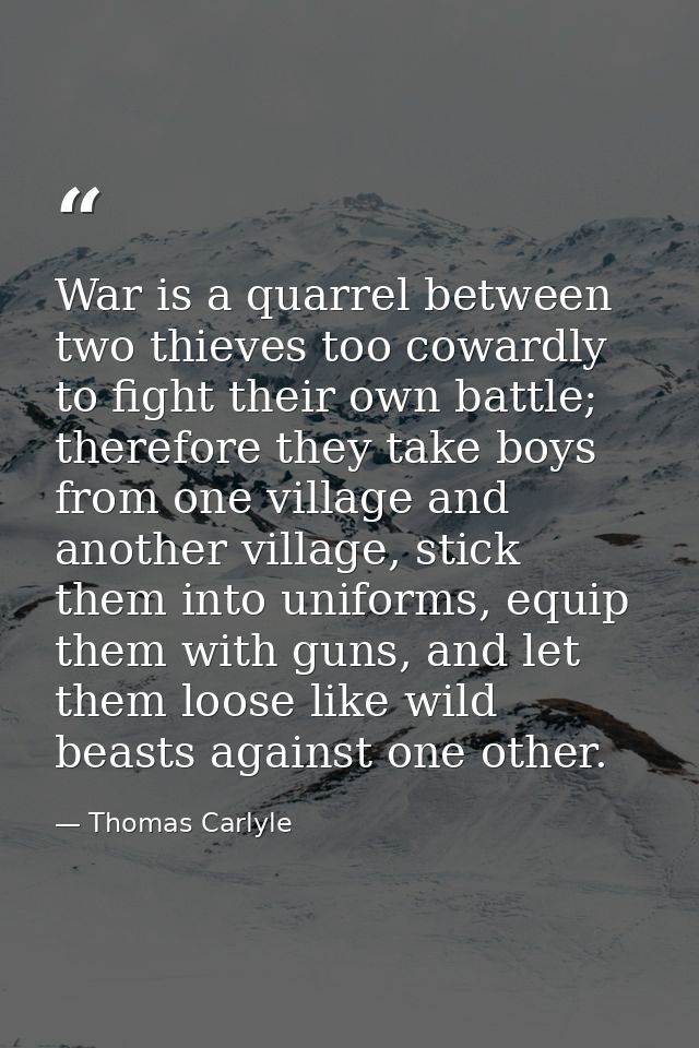 War is a quarrel between two thieves too cowardly to fight their own battle; therefore they take boys from one village a — Thomas Carlyle