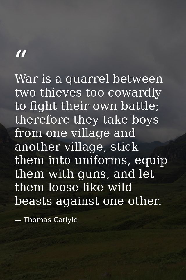 War is a quarrel between two thieves too cowardly to fight their own battle; therefore they take boys from one village a — Thomas Carlyle