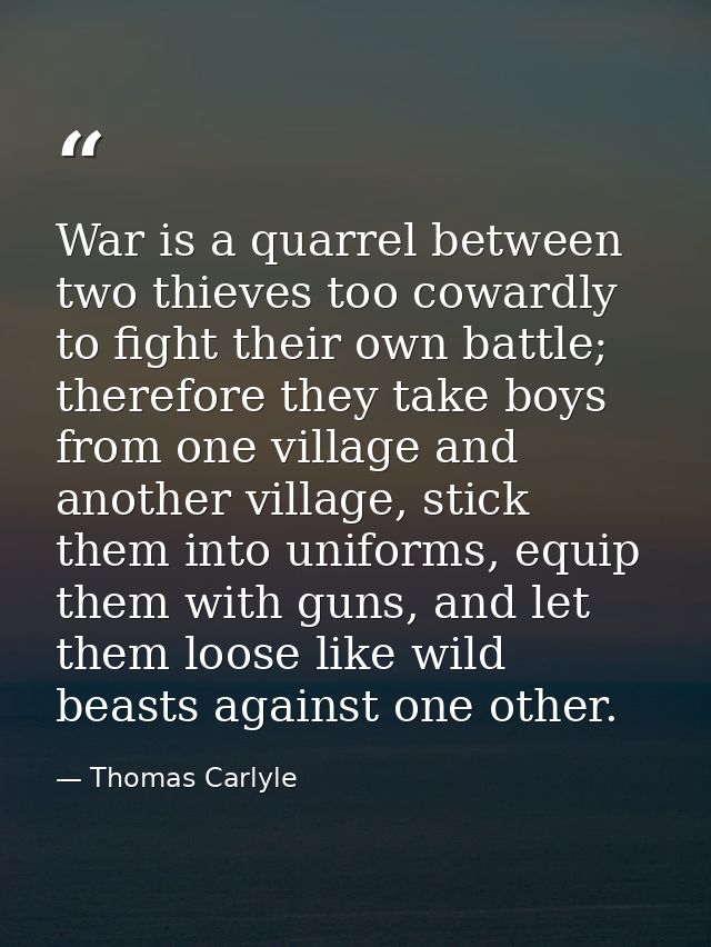 War is a quarrel between two thieves too cowardly to fight their own battle; therefore they take boys from one village a — Thomas Carlyle