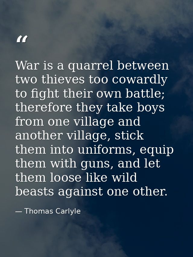 War is a quarrel between two thieves too cowardly to fight their own battle; therefore they take boys from one village a — Thomas Carlyle