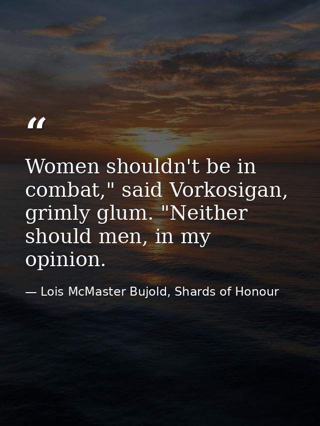 Women shouldn't be in combat," said Vorkosigan, grimly glum. "Neither should men, in my opinion. — Lois McMaster Bujold, Shards of Honour