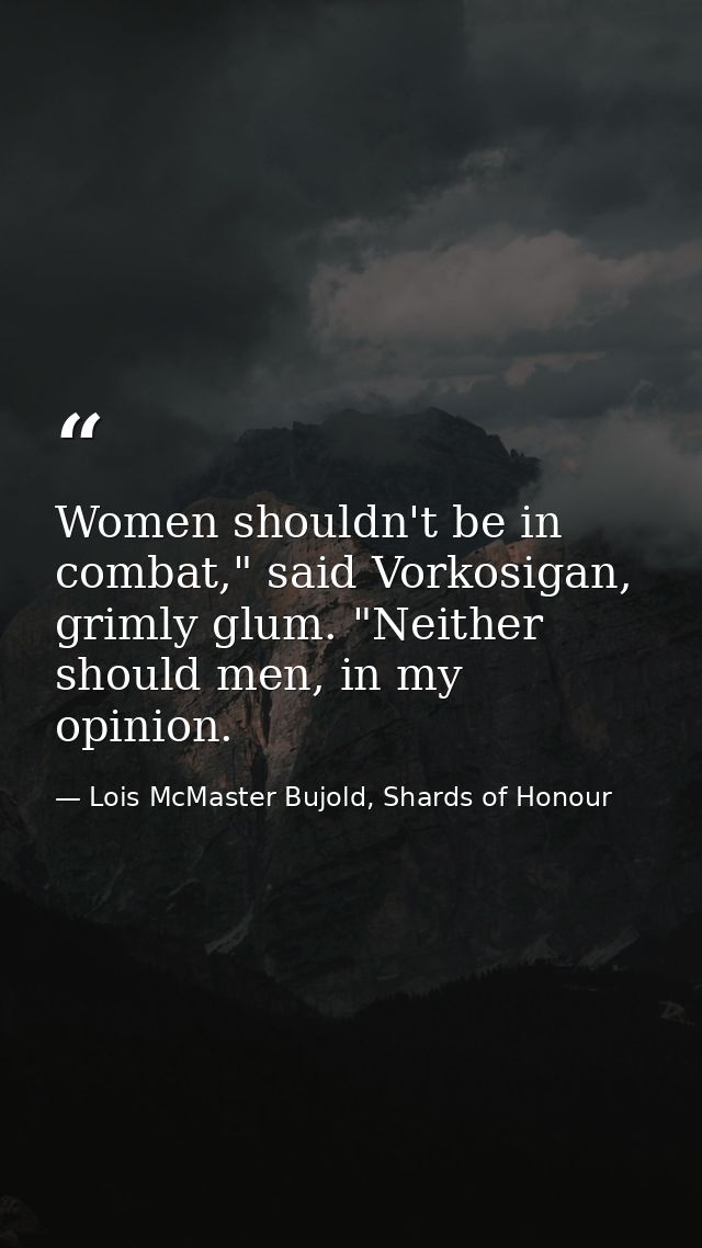 Women shouldn't be in combat," said Vorkosigan, grimly glum. "Neither should men, in my opinion. — Lois McMaster Bujold, Shards of Honour