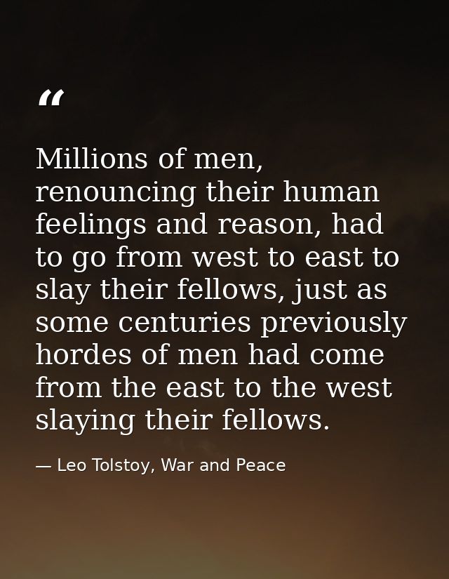 Millions of men, renouncing their human feelings and reason, had to go from west to east to slay their fellows, just as  — Leo Tolstoy, War and Peace