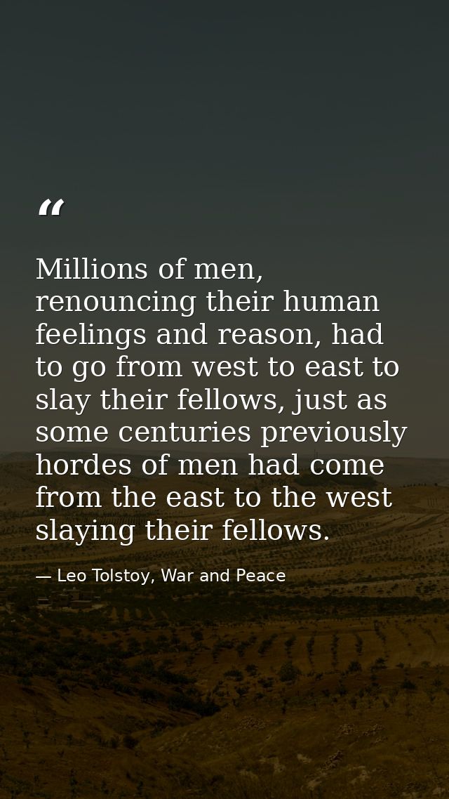 Millions of men, renouncing their human feelings and reason, had to go from west to east to slay their fellows, just as  — Leo Tolstoy, War and Peace