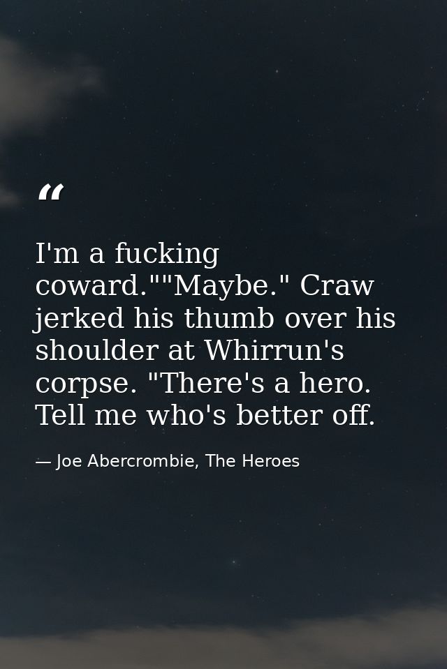 I'm a fucking coward.""Maybe." Craw jerked his thumb over his shoulder at Whirrun's corpse. "There's a hero. Tell me who — Joe Abercrombie, The Heroes