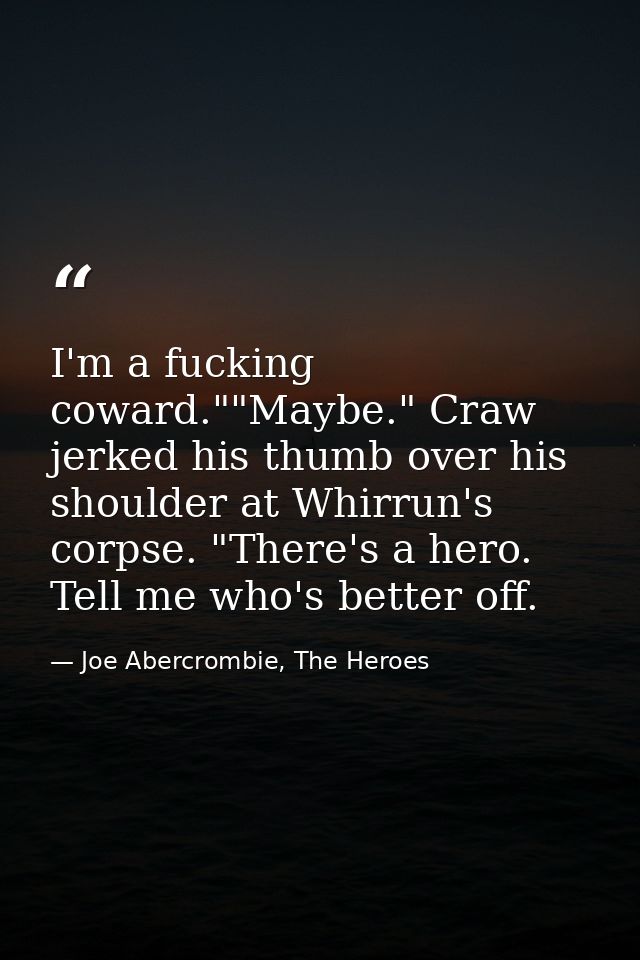 I'm a fucking coward.""Maybe." Craw jerked his thumb over his shoulder at Whirrun's corpse. "There's a hero. Tell me who — Joe Abercrombie, The Heroes