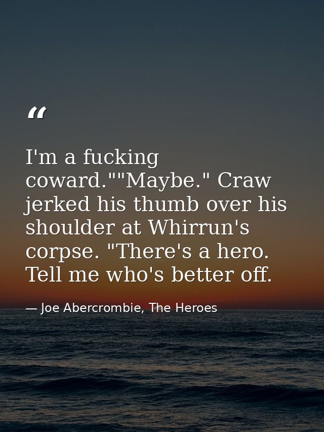 I'm a fucking coward.""Maybe." Craw jerked his thumb over his shoulder at Whirrun's corpse. "There's a hero. Tell me who — Joe Abercrombie, The Heroes
