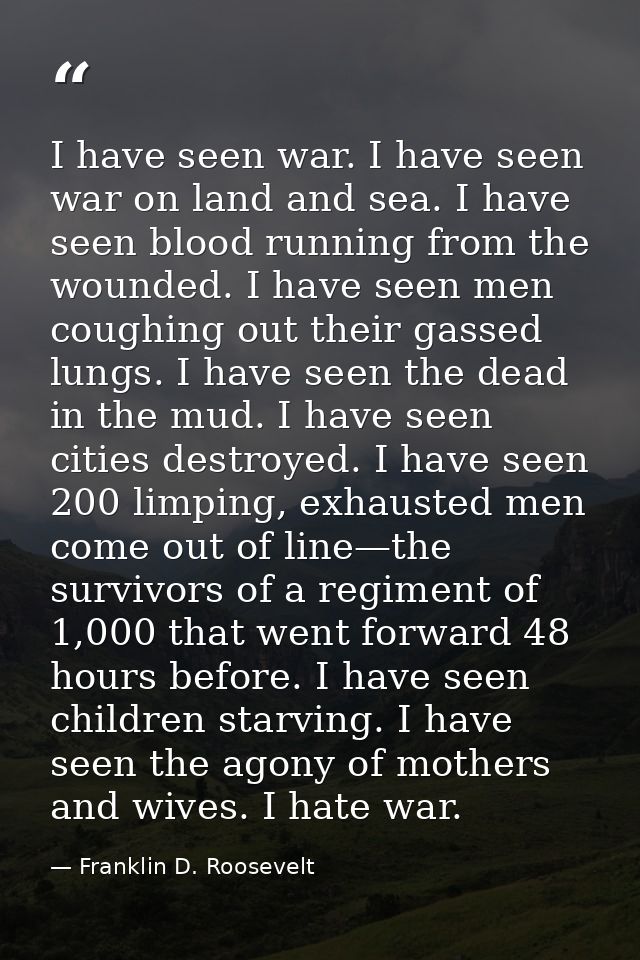 I have seen war. I have seen war on land and sea. I have seen blood running from the wounded. I have seen men coughing o — Franklin D. Roosevelt