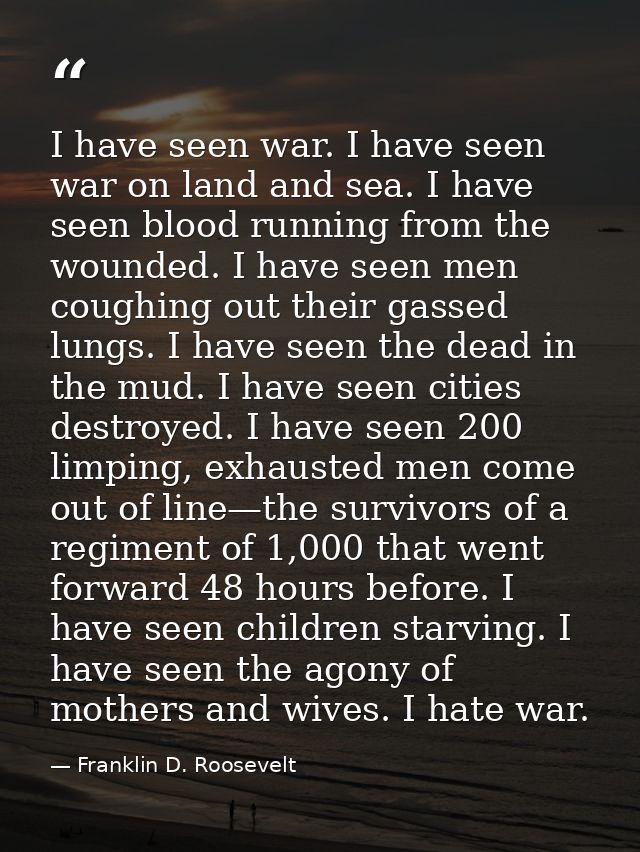 I have seen war. I have seen war on land and sea. I have seen blood running from the wounded. I have seen men coughing o — Franklin D. Roosevelt