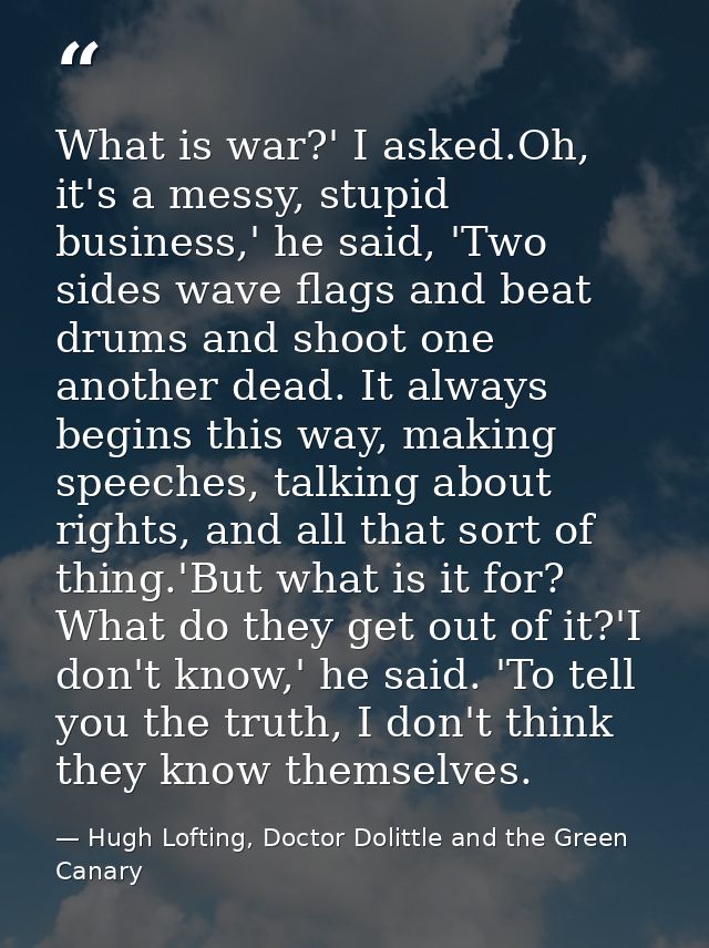 What is war?' I asked.Oh, it's a messy, stupid business,' he said, 'Two sides wave flags and beat drums and shoot one an — Hugh Lofting, Doctor Dolittle and the Green Canary