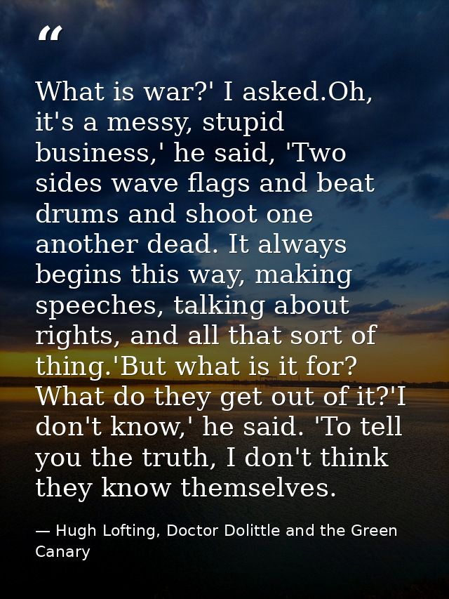What is war?' I asked.Oh, it's a messy, stupid business,' he said, 'Two sides wave flags and beat drums and shoot one an — Hugh Lofting, Doctor Dolittle and the Green Canary
