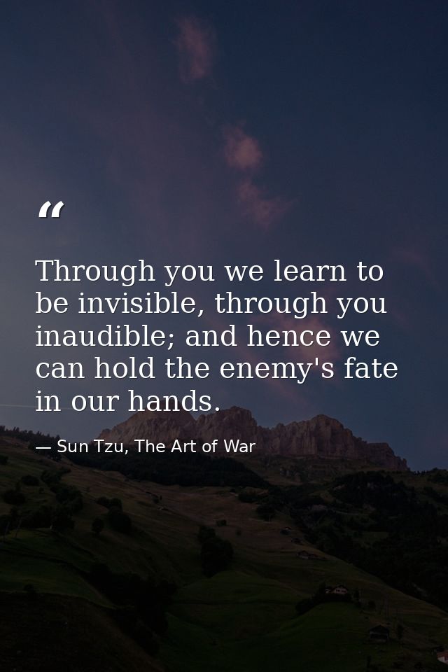 Through you we learn to be invisible, through you inaudible; and hence we can hold the enemy's fate in our hands. — Sun Tzu, The Art of War