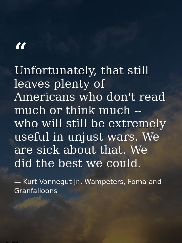 Unfortunately, that still leaves plenty of Americans who don't read much or think much -- who will still be extremely us — Kurt Vonnegut Jr., Wampeters, Foma and Granfalloons