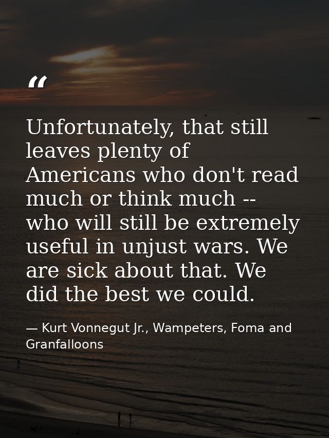 Unfortunately, that still leaves plenty of Americans who don't read much or think much -- who will still be extremely us — Kurt Vonnegut Jr., Wampeters, Foma and Granfalloons