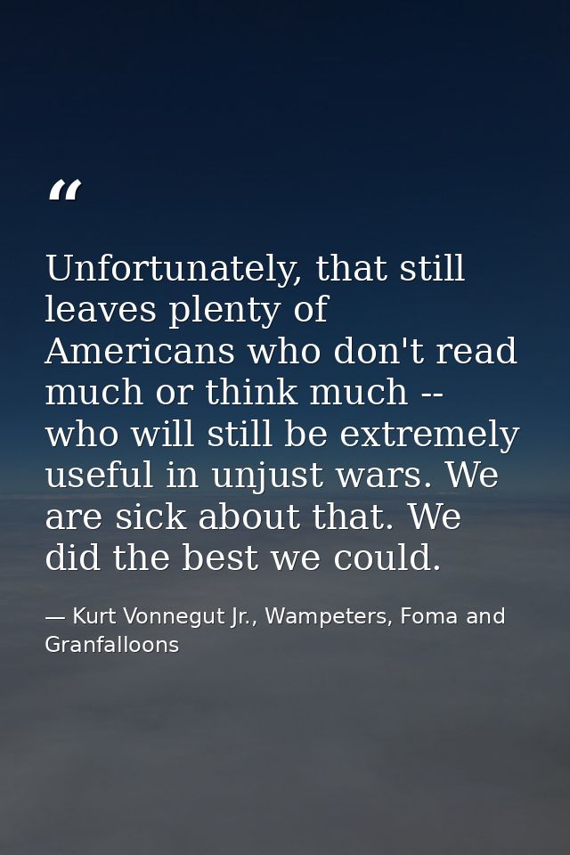 Unfortunately, that still leaves plenty of Americans who don't read much or think much -- who will still be extremely us — Kurt Vonnegut Jr., Wampeters, Foma and Granfalloons