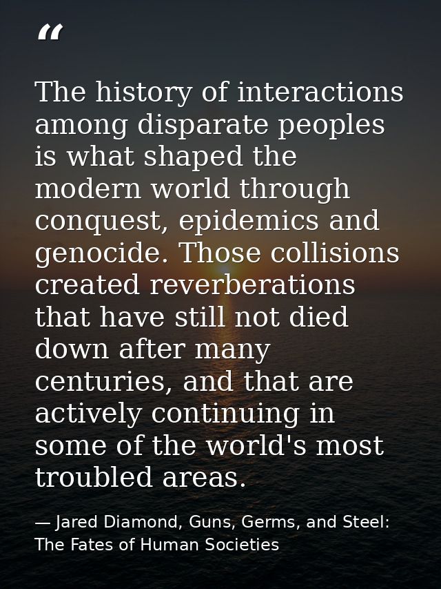 The history of interactions among disparate peoples is what shaped the modern world through conquest, epidemics and geno — Jared Diamond, Guns, Germs, and Steel: The Fates of Human Societies