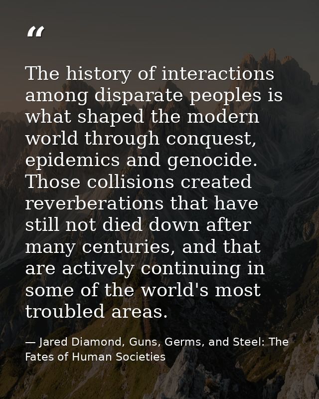 The history of interactions among disparate peoples is what shaped the modern world through conquest, epidemics and geno — Jared Diamond, Guns, Germs, and Steel: The Fates of Human Societies