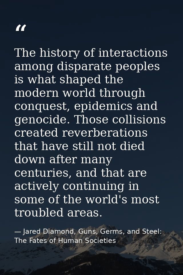 The history of interactions among disparate peoples is what shaped the modern world through conquest, epidemics and geno — Jared Diamond, Guns, Germs, and Steel: The Fates of Human Societies