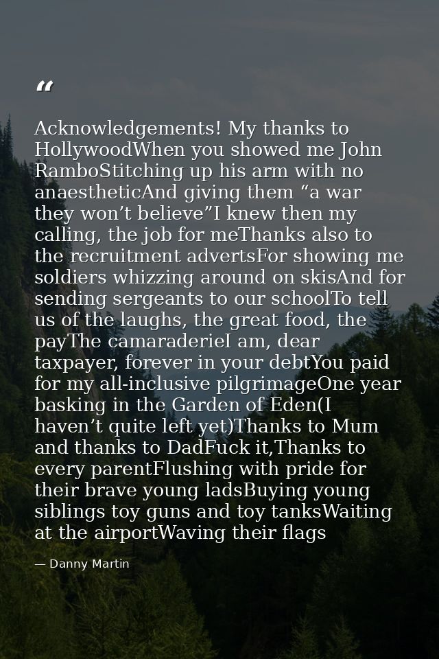 Acknowledgements! My thanks to HollywoodWhen you showed me John RamboStitching up his arm with no anaestheticAnd giving  — Danny Martin