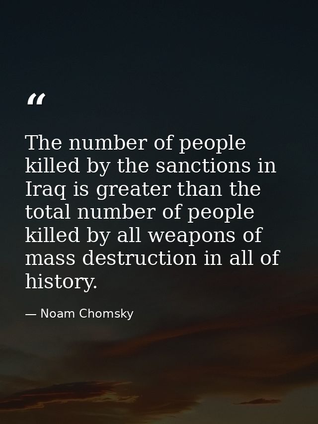 The number of people killed by the sanctions in Iraq is greater than the total number of people killed by all weapons of — Noam Chomsky