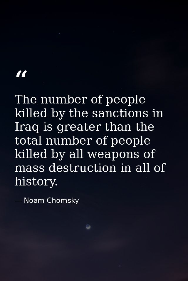 The number of people killed by the sanctions in Iraq is greater than the total number of people killed by all weapons of — Noam Chomsky