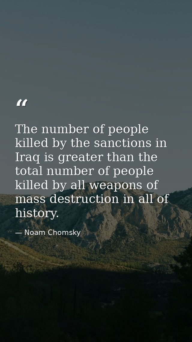 The number of people killed by the sanctions in Iraq is greater than the total number of people killed by all weapons of — Noam Chomsky