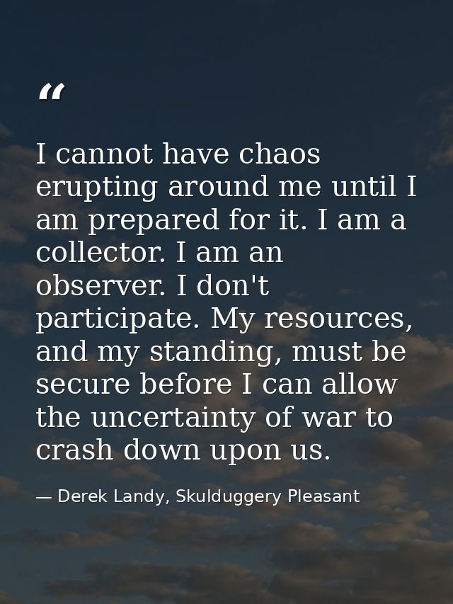 I cannot have chaos erupting around me until I am prepared for it. I am a collector. I am an observer. I don't participa — Derek Landy, Skulduggery Pleasant