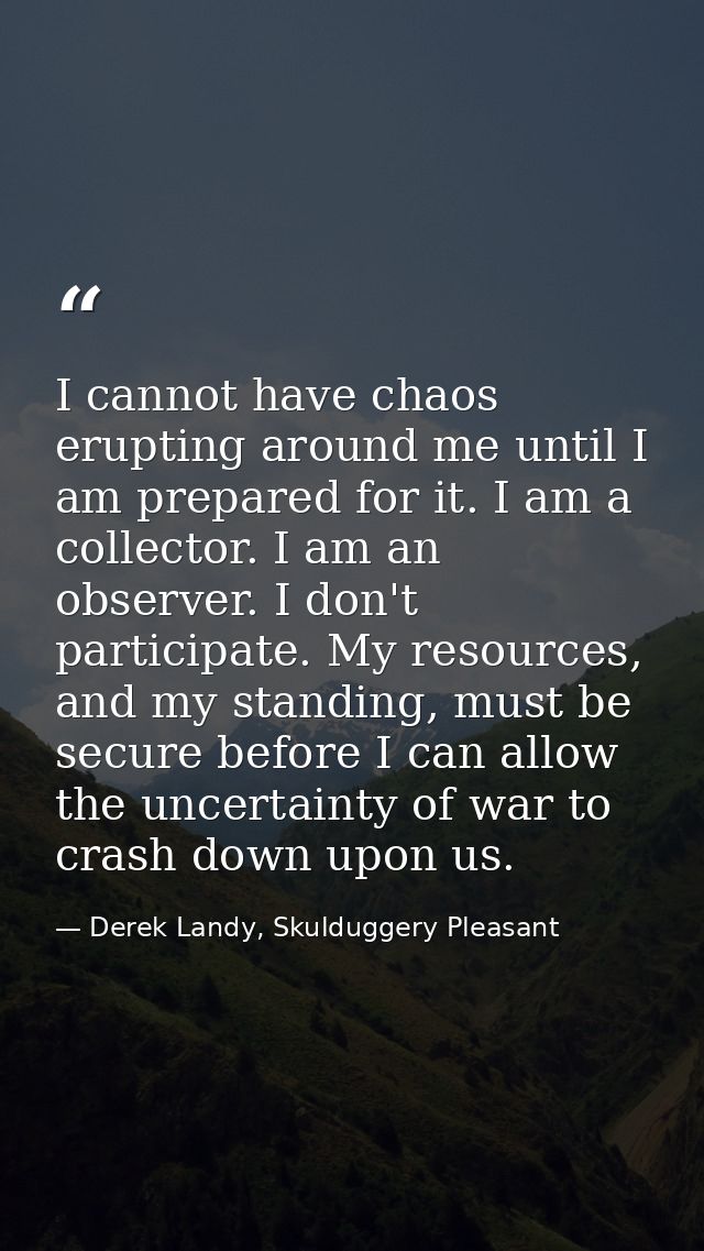 I cannot have chaos erupting around me until I am prepared for it. I am a collector. I am an observer. I don't participa — Derek Landy, Skulduggery Pleasant