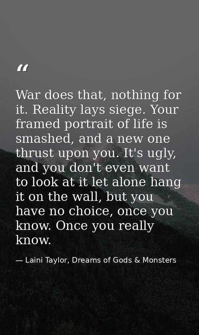 War does that, nothing for it. Reality lays siege. Your framed portrait of life is smashed, and a new one thrust upon yo — Laini Taylor, Dreams of Gods & Monsters