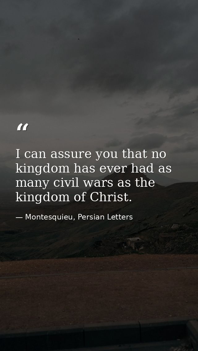 I can assure you that no kingdom has ever had as many civil wars as the kingdom of Christ. — Montesquieu, Persian Letters