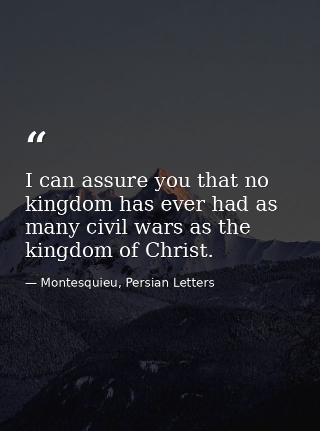 I can assure you that no kingdom has ever had as many civil wars as the kingdom of Christ. — Montesquieu, Persian Letters