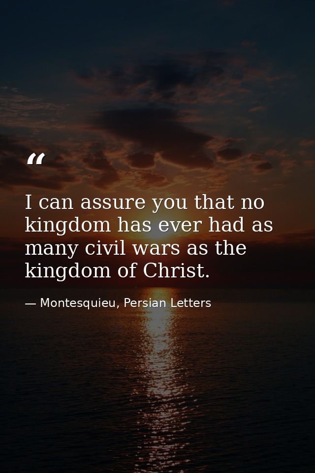 I can assure you that no kingdom has ever had as many civil wars as the kingdom of Christ. — Montesquieu, Persian Letters