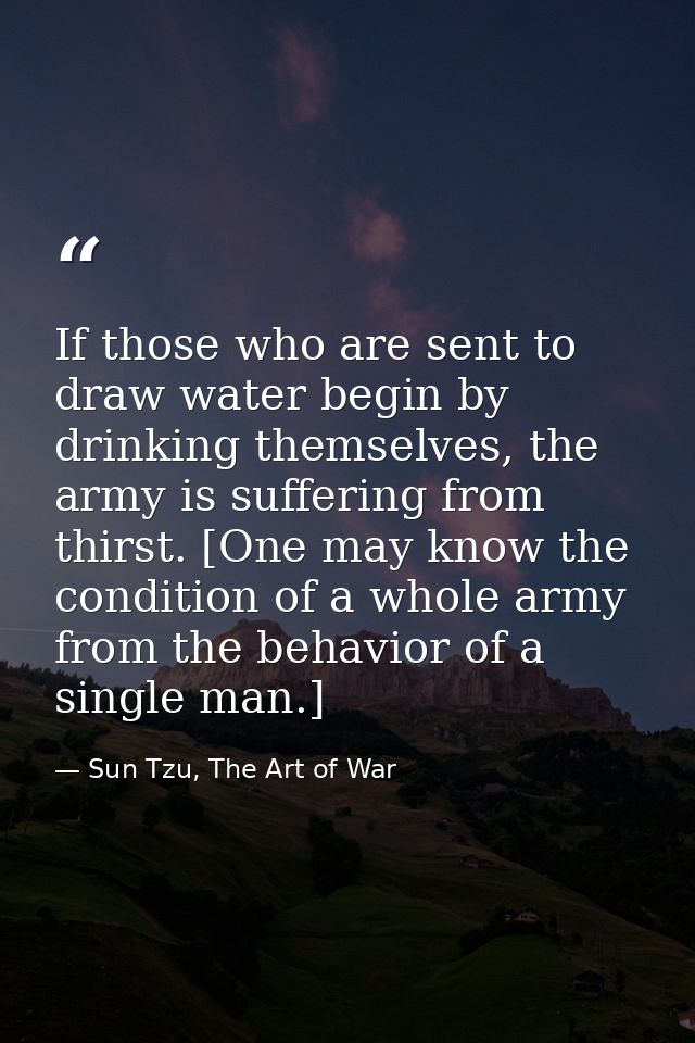If those who are sent to draw water begin by drinking themselves, the army is suffering from thirst. [One may know the c — Sun Tzu, The Art of War