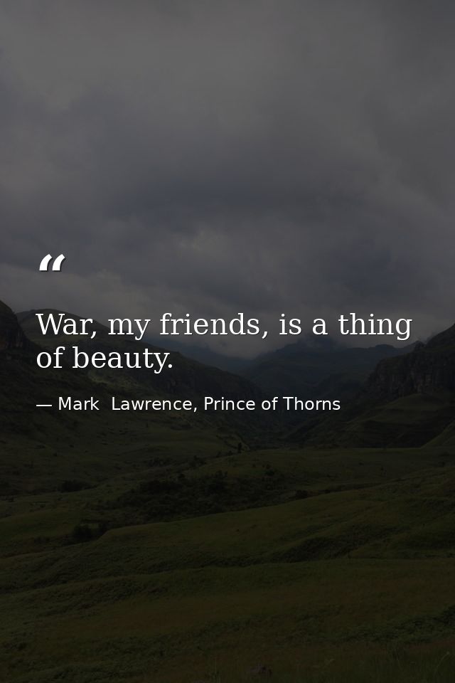 War, my friends, is a thing of beauty. — Mark  Lawrence, Prince of Thorns