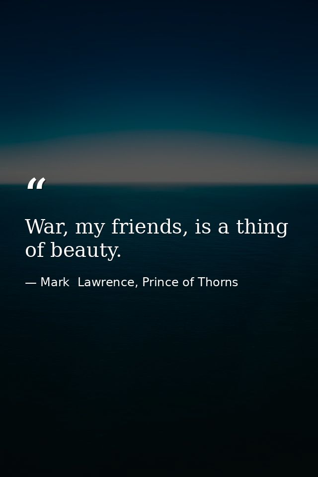 War, my friends, is a thing of beauty. — Mark  Lawrence, Prince of Thorns