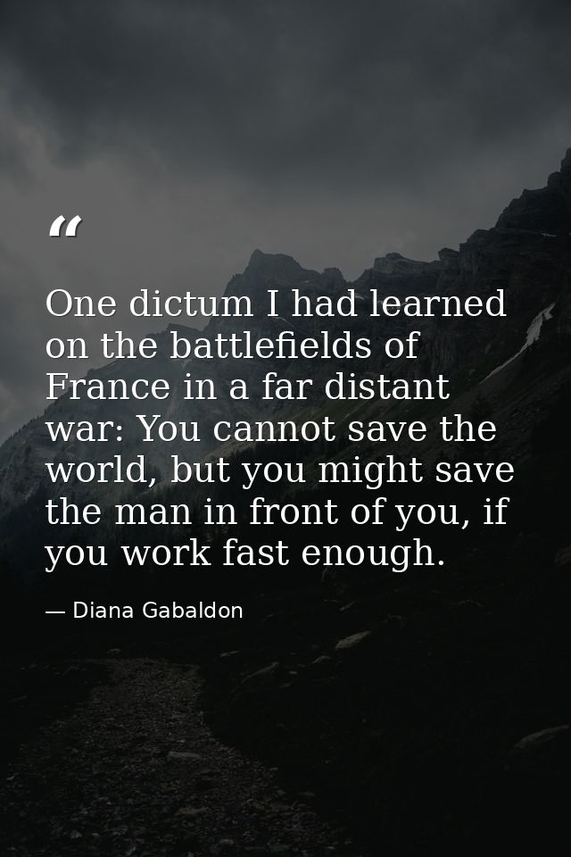 One dictum I had learned on the battlefields of France in a far distant war: You cannot save the world, but you might sa — Diana Gabaldon