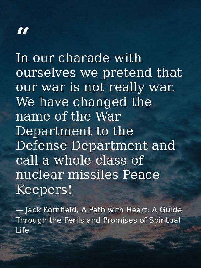 In our charade with ourselves we pretend that our war is not really war. We have changed the name of the War Department  — Jack Kornfield, A Path with Heart: A Guide Through the Perils and Promises of Spiritual Life