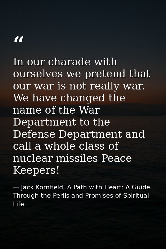 In our charade with ourselves we pretend that our war is not really war. We have changed the name of the War Department  — Jack Kornfield, A Path with Heart: A Guide Through the Perils and Promises of Spiritual Life