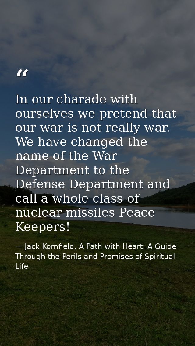 In our charade with ourselves we pretend that our war is not really war. We have changed the name of the War Department  — Jack Kornfield, A Path with Heart: A Guide Through the Perils and Promises of Spiritual Life