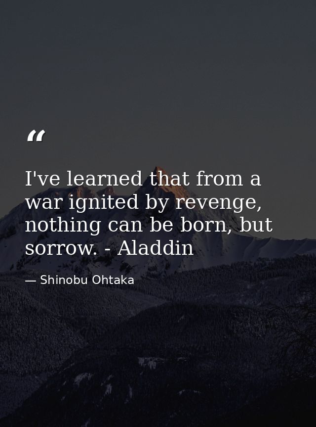 I've learned that from a war ignited by revenge, nothing can be born, but sorrow. - Aladdin — Shinobu Ohtaka
