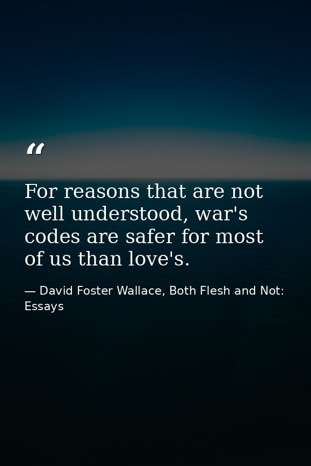 For reasons that are not well understood, war's codes are safer for most of us than love's. — David Foster Wallace, Both Flesh and Not: Essays