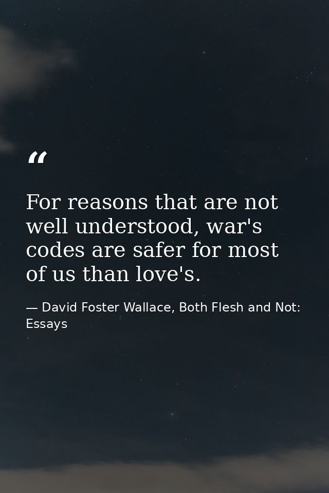 For reasons that are not well understood, war's codes are safer for most of us than love's. — David Foster Wallace, Both Flesh and Not: Essays